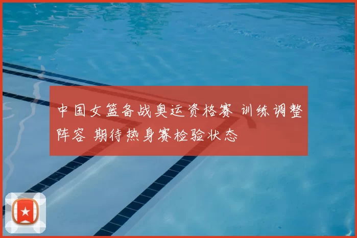 中国女篮备战奥运资格赛 训练调整阵容 期待热身赛检验状态