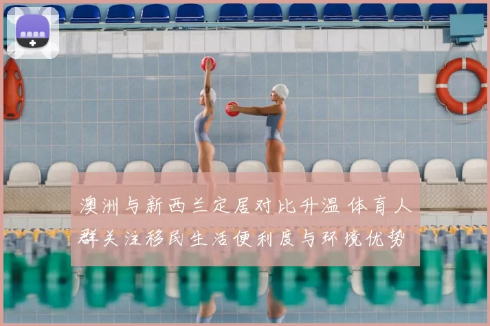 澳洲与新西兰定居对比升温 体育人群关注移民生活便利度与环境优势