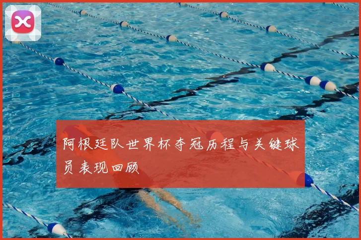 阿根廷队世界杯夺冠历程与关键球员表现回顾