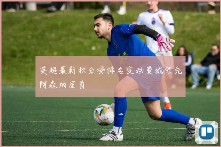 英超最新积分榜排名变动曼城领先阿森纳居首