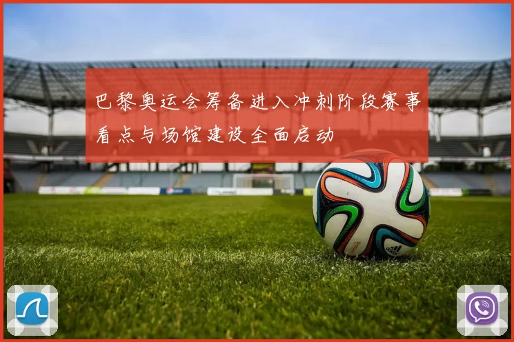 巴黎奥运会筹备进入冲刺阶段赛事看点与场馆建设全面启动