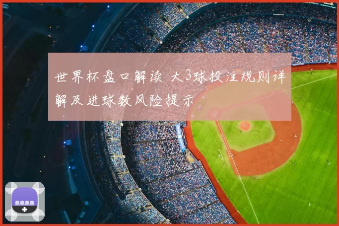 世界杯盘口解读 大3球投注规则详解及进球数风险提示