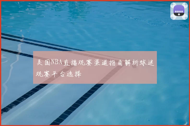 美国NBA直播观赛渠道指南解析球迷观赛平台选择