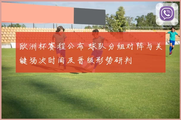 欧洲杯赛程公布 球队分组对阵与关键场次时间及晋级形势研判