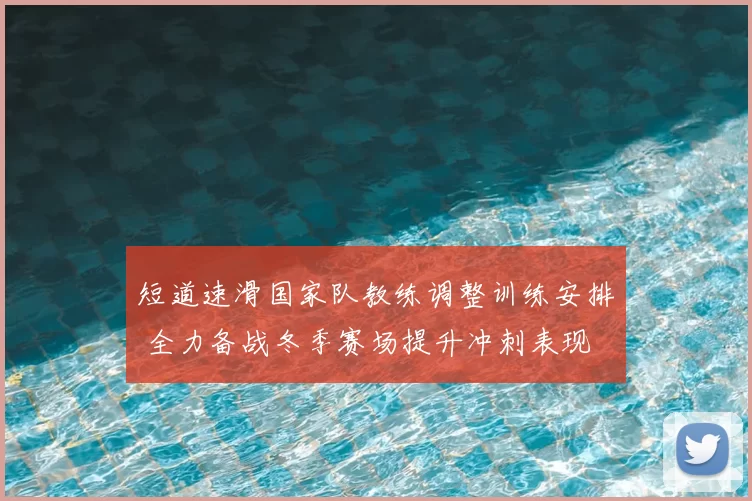 短道速滑国家队教练调整训练安排 全力备战冬季赛场提升冲刺表现