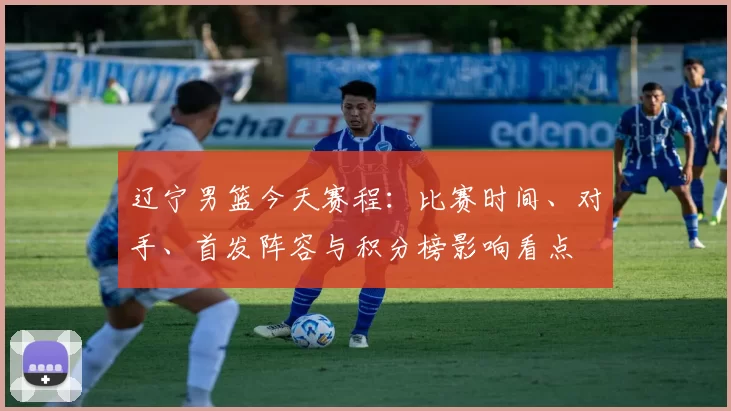 辽宁男篮今天赛程：比赛时间、对手、首发阵容与积分榜影响看点