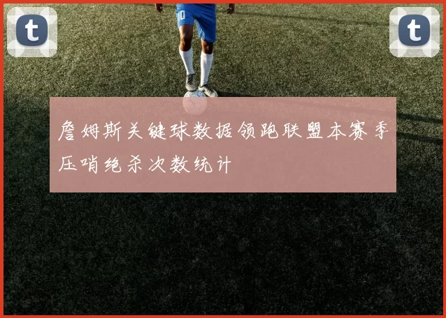 詹姆斯关键球数据领跑联盟本赛季压哨绝杀次数统计