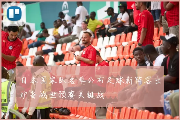 日本国家队名单公布足球新阵容出炉备战世预赛关键战