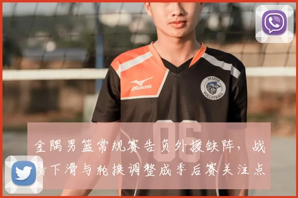 金隅男篮常规赛告负外援缺阵，战绩下滑与轮换调整成季后赛关注点