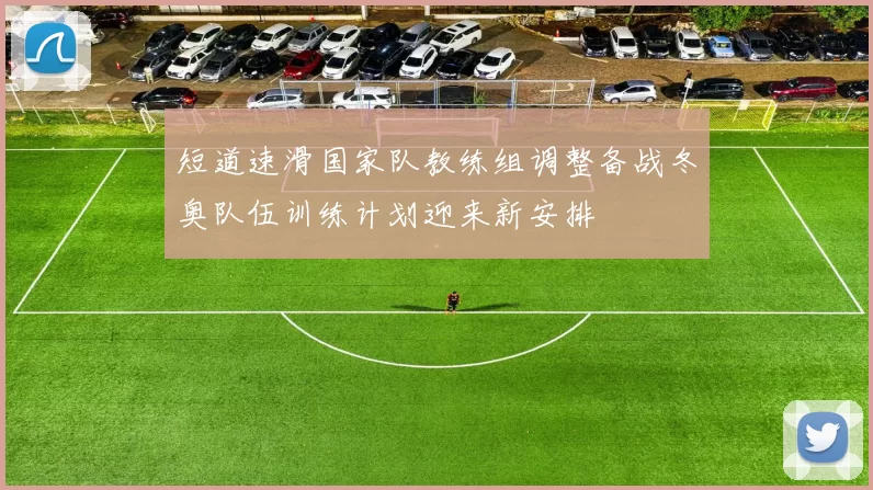 短道速滑国家队教练组调整备战冬奥队伍训练计划迎来新安排