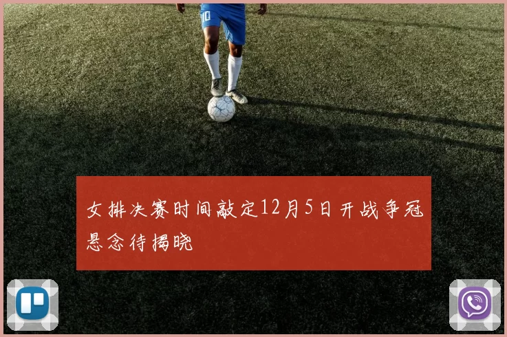 女排决赛时间敲定12月5日开战争冠悬念待揭晓