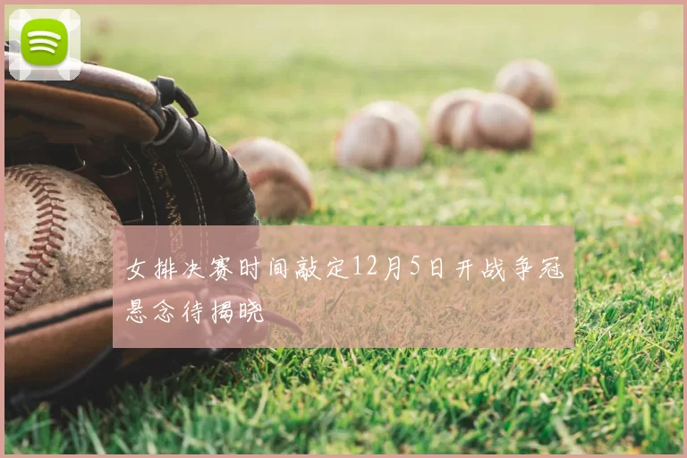 女排决赛时间敲定12月5日开战争冠悬念待揭晓