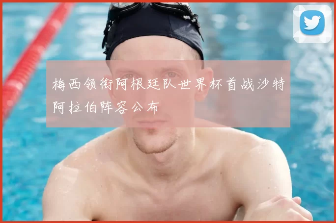 梅西领衔阿根廷队世界杯首战沙特阿拉伯阵容公布