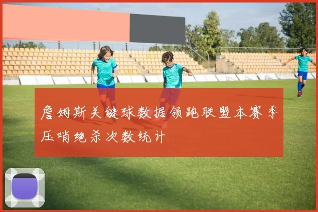 詹姆斯关键球数据领跑联盟本赛季压哨绝杀次数统计