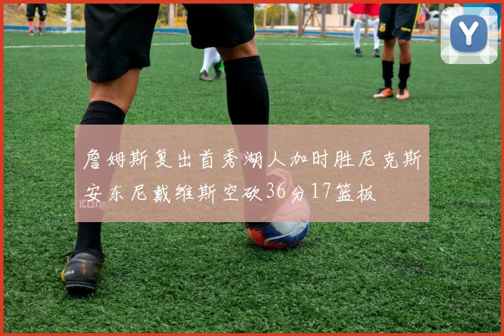 詹姆斯复出首秀湖人加时胜尼克斯安东尼戴维斯空砍36分17篮板