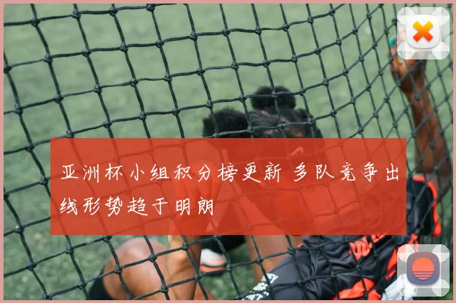 亚洲杯小组积分榜更新 多队竞争出线形势趋于明朗