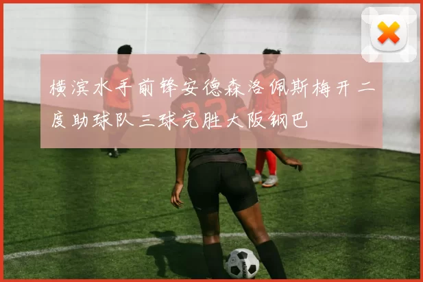 横滨水手前锋安德森洛佩斯梅开二度助球队三球完胜大阪钢巴