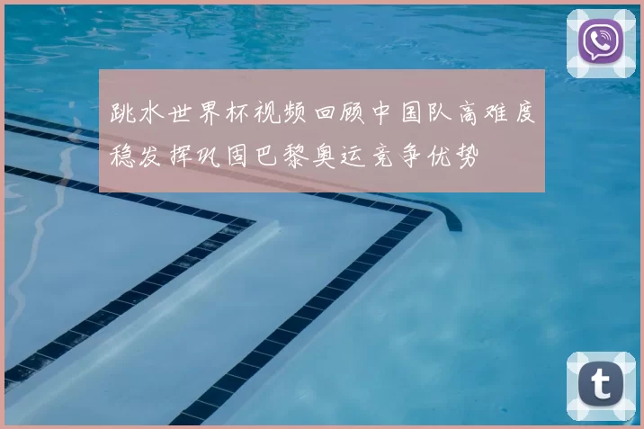 跳水世界杯视频回顾中国队高难度稳发挥巩固巴黎奥运竞争优势