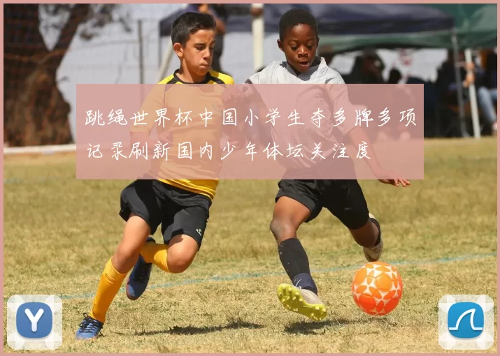 跳绳世界杯中国小学生夺多牌多项记录刷新国内少年体坛关注度