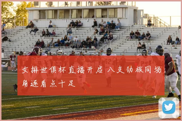 女排世俱杯直播开启 八支劲旅同场角逐看点十足