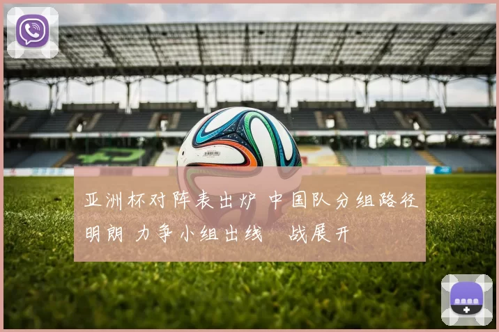 亚洲杯对阵表出炉 中国队分组路径明朗 力争小组出线備战展开