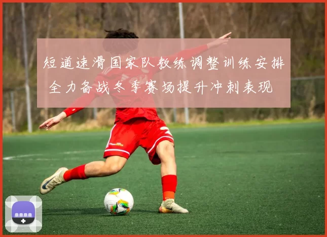 短道速滑国家队教练调整训练安排 全力备战冬季赛场提升冲刺表现