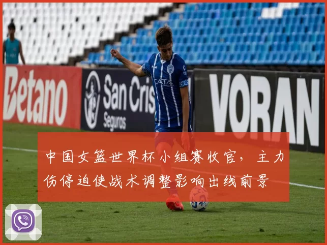 中国女篮世界杯小组赛收官，主力伤停迫使战术调整影响出线前景