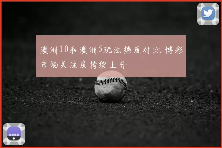 澳洲10和澳洲5玩法热度对比 博彩市场关注度持续上升