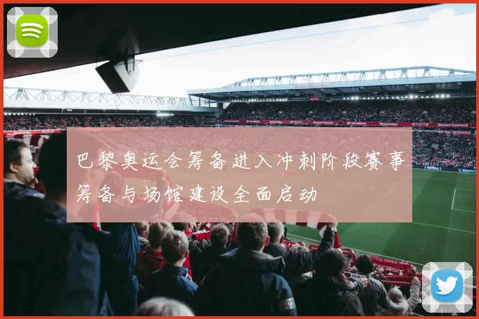 巴黎奥运会筹备进入冲刺阶段赛事筹备与场馆建设全面启动