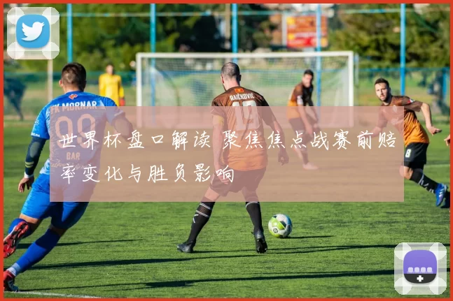 世界杯盘口解读 聚焦焦点战赛前赔率变化与胜负影响