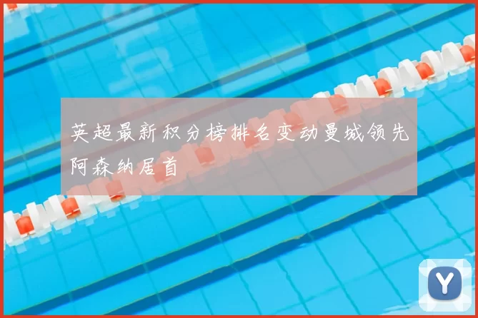 英超最新积分榜排名变动曼城领先阿森纳居首