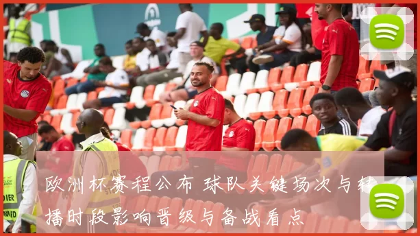 欧洲杯赛程公布 球队关键场次与转播时段影响晋级与备战看点