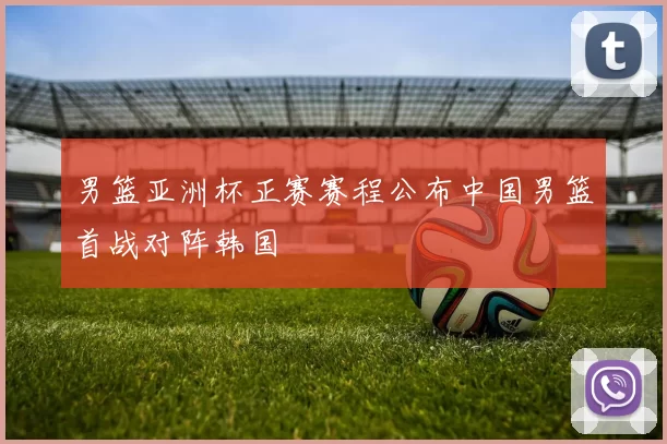 男篮亚洲杯正赛赛程公布中国男篮首战对阵韩国