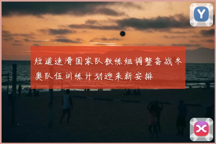 短道速滑国家队教练组调整备战冬奥队伍训练计划迎来新安排