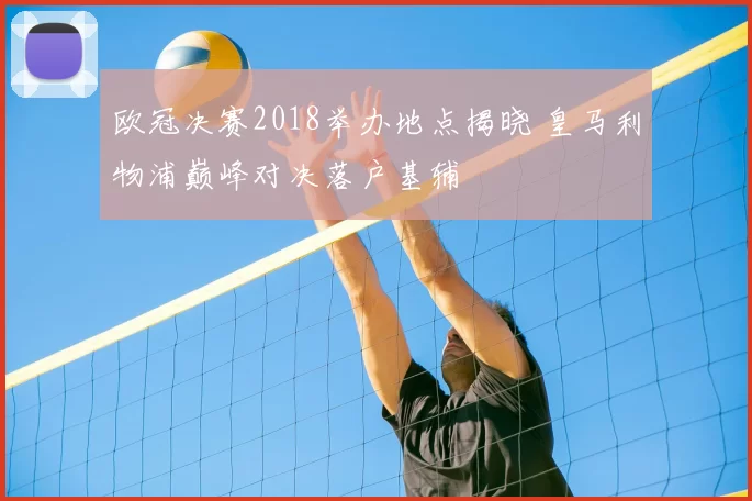 欧冠决赛2018举办地点揭晓 皇马利物浦巅峰对决落户基辅