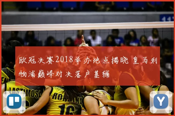 欧冠决赛2018举办地点揭晓 皇马利物浦巅峰对决落户基辅