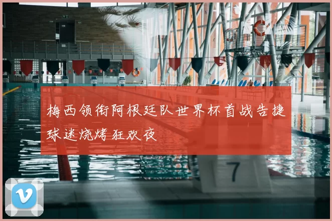 梅西领衔阿根廷队世界杯首战告捷球迷烧烤狂欢夜