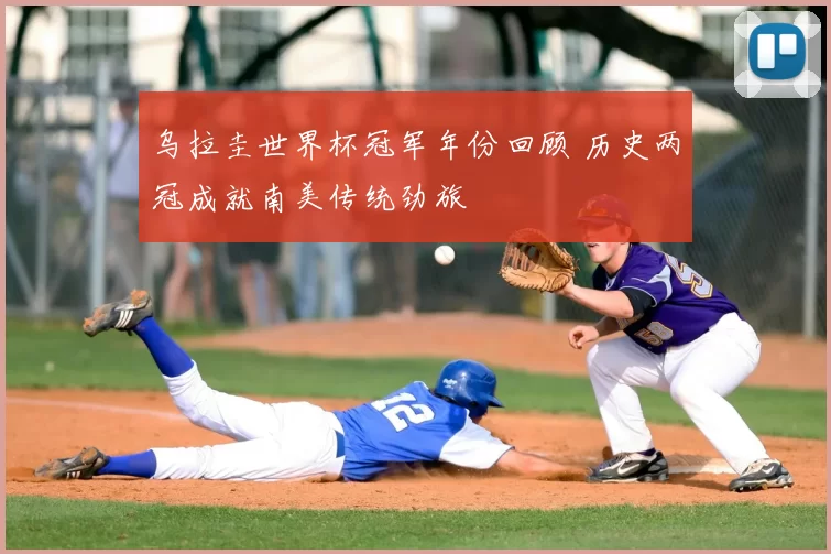 乌拉圭世界杯冠军年份回顾 历史两冠成就南美传统劲旅