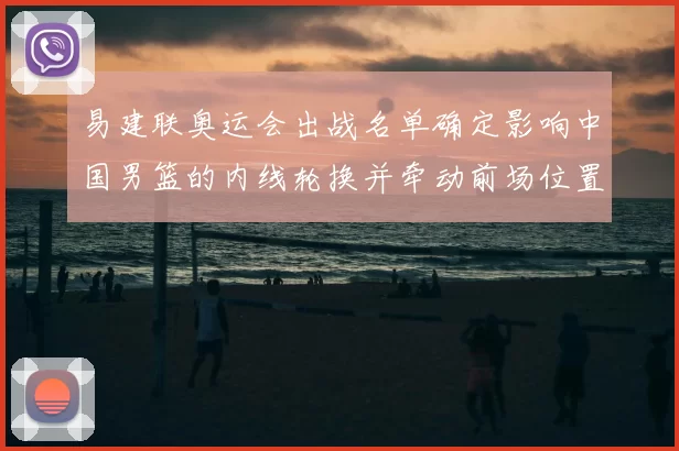 易建联奥运会出战名单确定影响中国男篮的内线轮换并牵动前场位置争夺