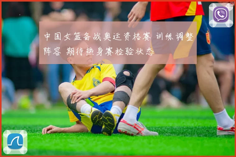 中国女篮备战奥运资格赛 训练调整阵容 期待热身赛检验状态