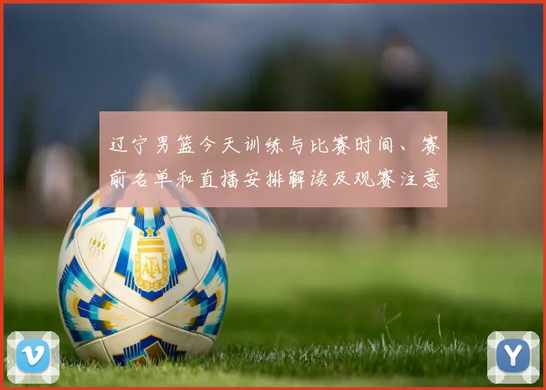 辽宁男篮今天训练与比赛时间、赛前名单和直播安排解读及观赛注意事项