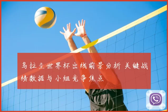 乌拉圭世界杯出线前景分析 关键战绩数据与小组竞争焦点