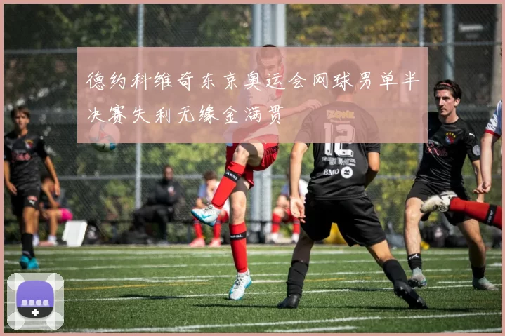 德约科维奇东京奥运会网球男单半决赛失利无缘金满贯