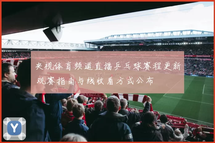 央视体育频道直播乒乓球赛程更新 观赛指南与线收看方式公布