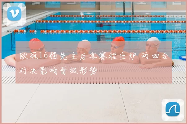 欧冠16强先主后客赛程出炉 两回合对决影响晋级形势