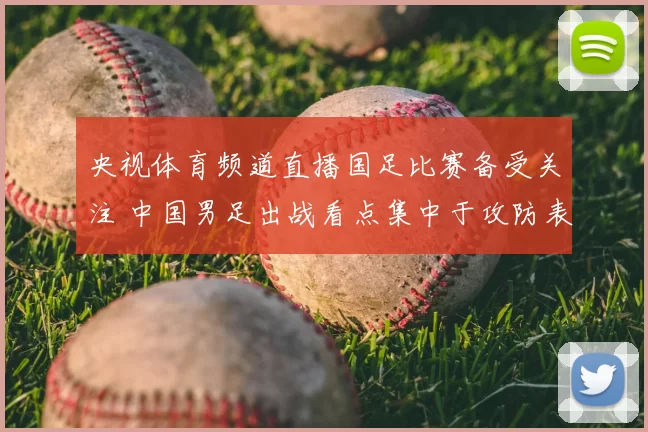 央视体育频道直播国足比赛备受关注 中国男足出战看点集中于攻防表现