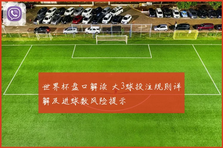 世界杯盘口解读 大3球投注规则详解及进球数风险提示