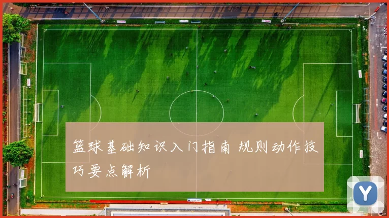 篮球基础知识入门指南 规则动作技巧要点解析