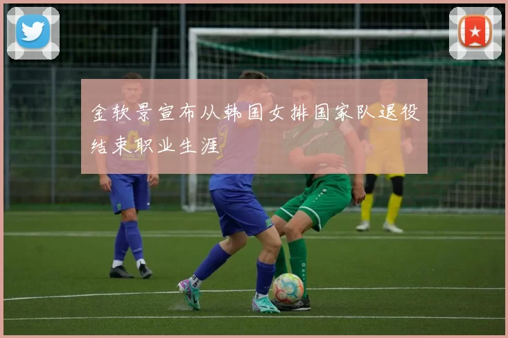 金软景宣布从韩国女排国家队退役结束职业生涯