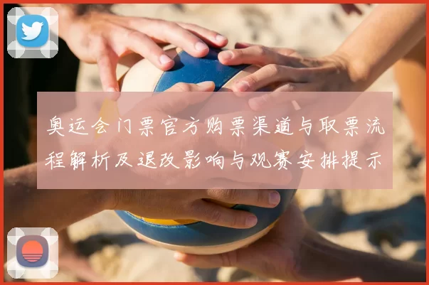 奥运会门票官方购票渠道与取票流程解析及退改影响与观赛安排提示